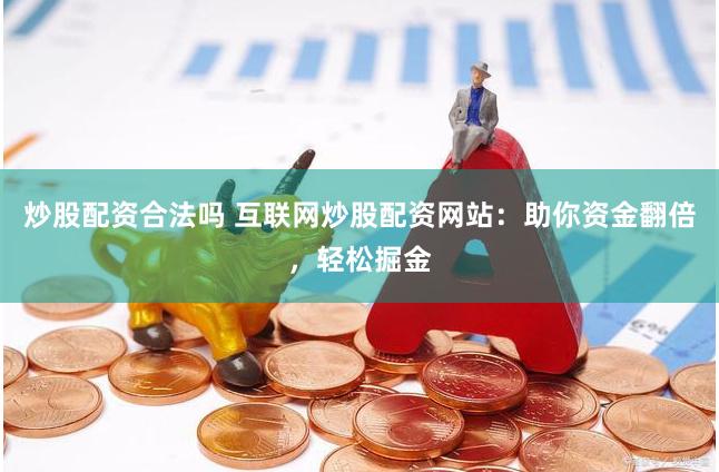 炒股配资合法吗 互联网炒股配资网站：助你资金翻倍，轻松掘金