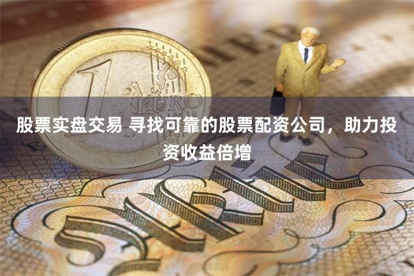 股票实盘交易 寻找可靠的股票配资公司，助力投资收益倍增