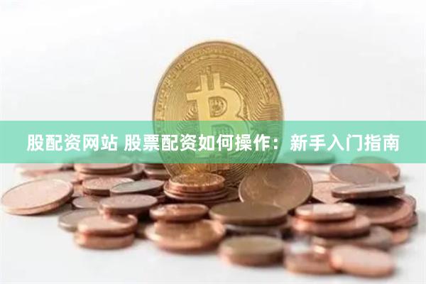 股配资网站 股票配资如何操作：新手入门指南