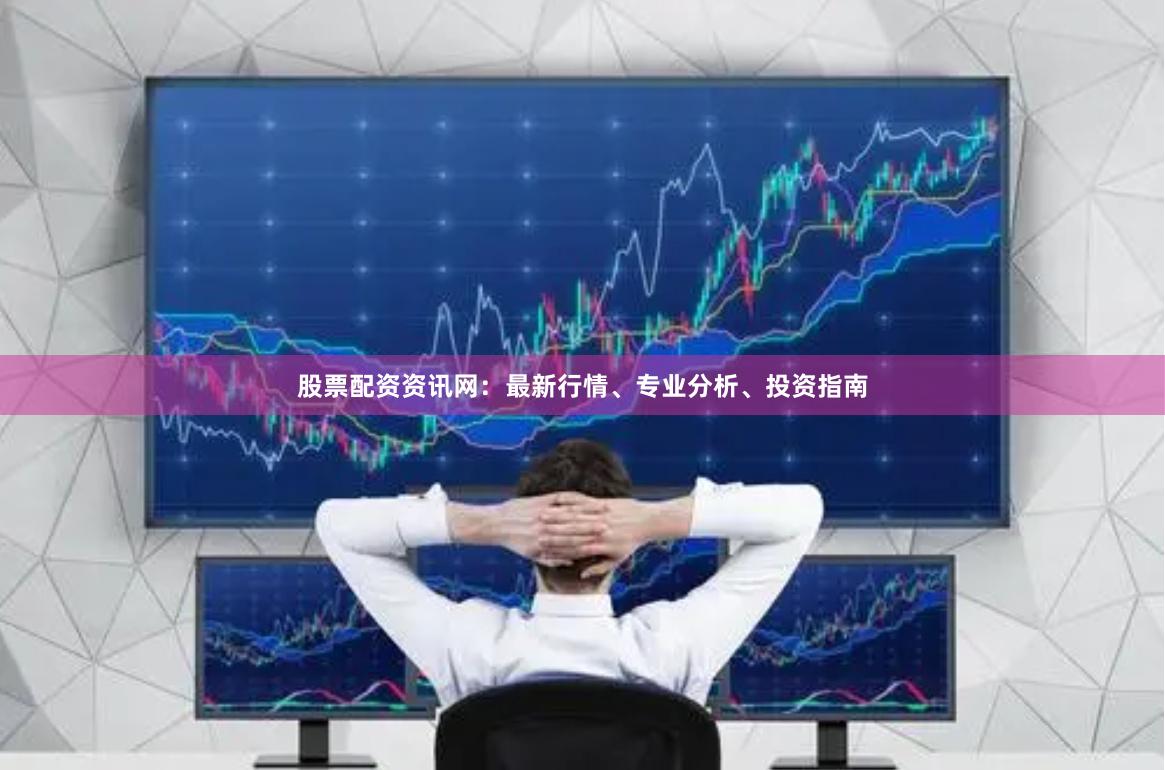 股票配资资讯网：最新行情、专业分析、投资指南