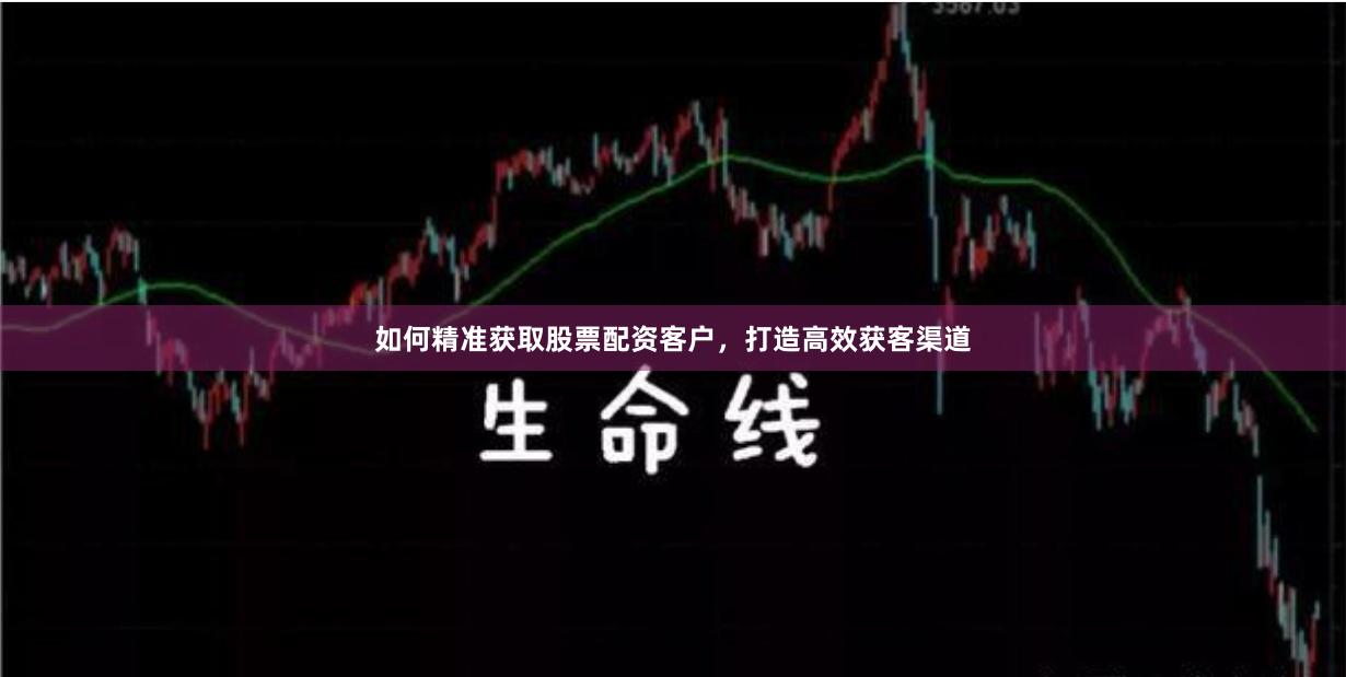 如何精准获取股票配资客户，打造高效获客渠道