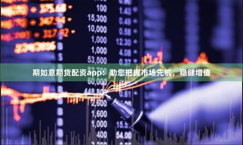 期如意期货配资app：助您把握市场先机，稳健增值
