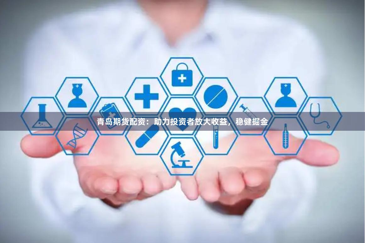青岛期货配资：助力投资者放大收益，稳健掘金