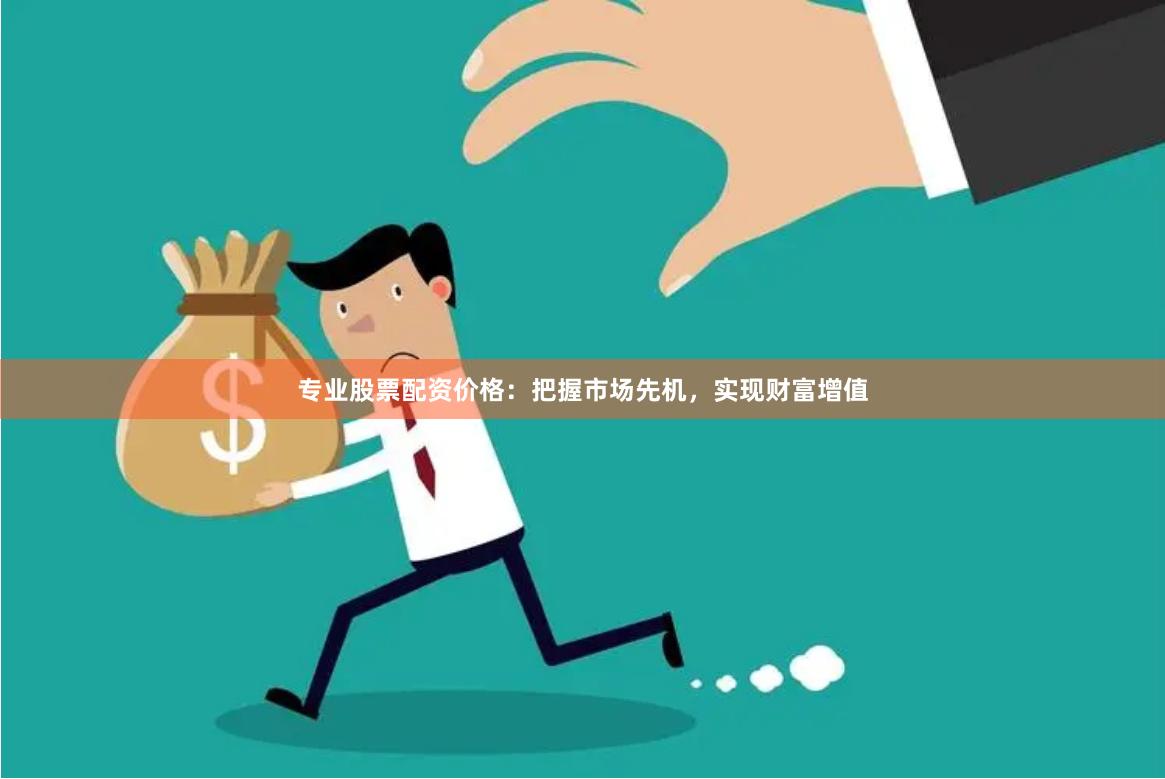 专业股票配资价格：把握市场先机，实现财富增值