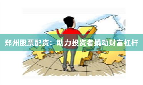 郑州股票配资：助力投资者撬动财富杠杆