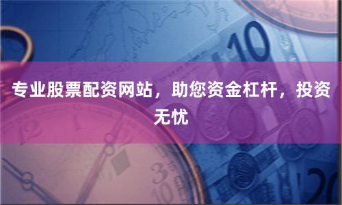 专业股票配资网站，助您资金杠杆，投资无忧