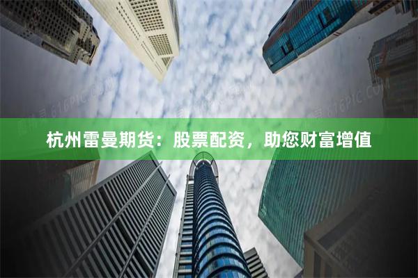 杭州雷曼期货：股票配资，助您财富增值