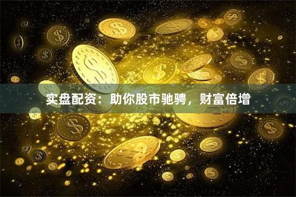 实盘配资：助你股市驰骋，财富倍增