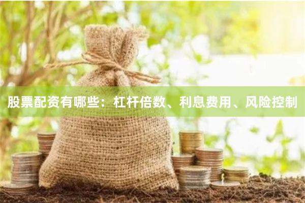 股票配资有哪些：杠杆倍数、利息费用、风险控制