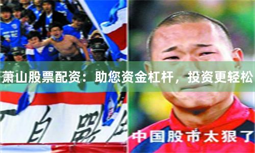 萧山股票配资：助您资金杠杆，投资更轻松