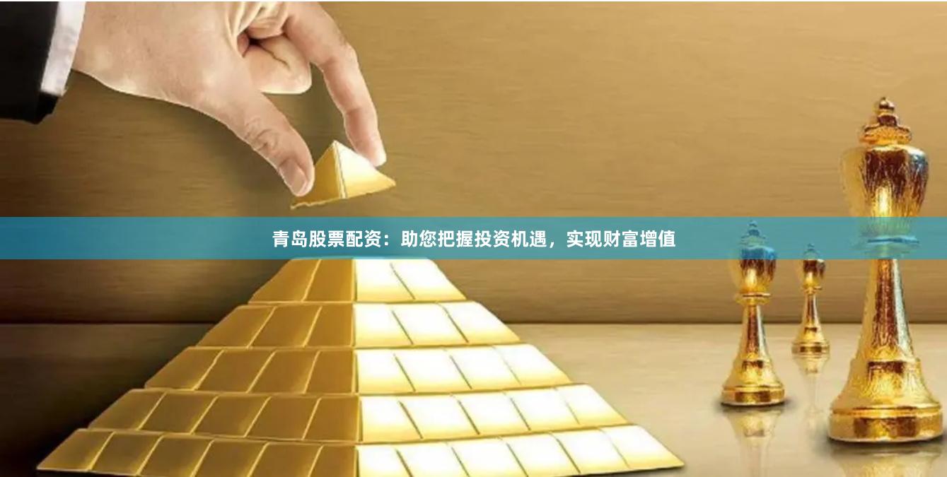 青岛股票配资：助您把握投资机遇，实现财富增值
