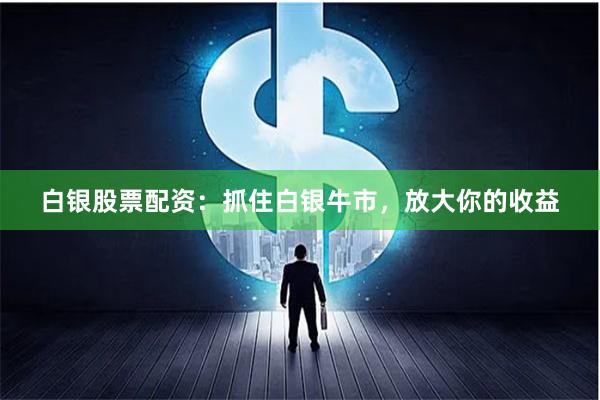 白银股票配资：抓住白银牛市，放大你的收益