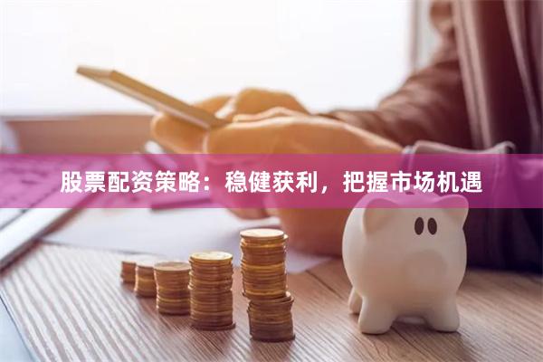 股票配资策略：稳健获利，把握市场机遇