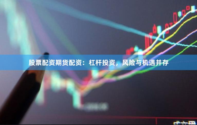 股票配资期货配资：杠杆投资，风险与机遇并存