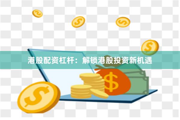 港股配资杠杆：解锁港股投资新机遇