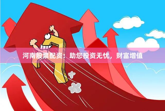 河南股票配资：助您投资无忧，财富增值