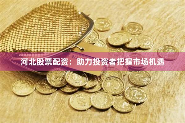 河北股票配资：助力投资者把握市场机遇
