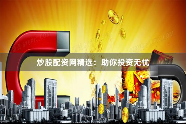 炒股配资网精选：助你投资无忧