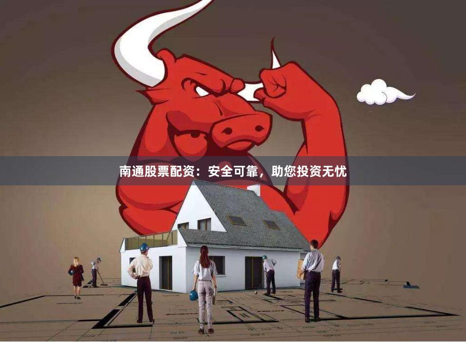 南通股票配资：安全可靠，助您投资无忧
