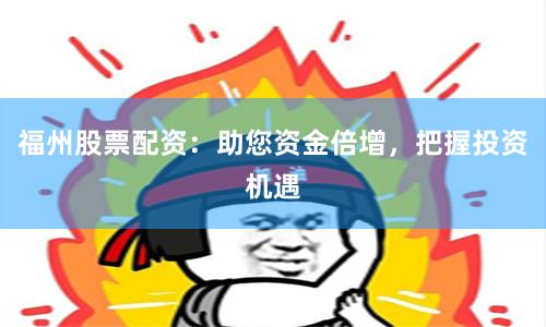 福州股票配资:助您资金倍增,把握投资机遇