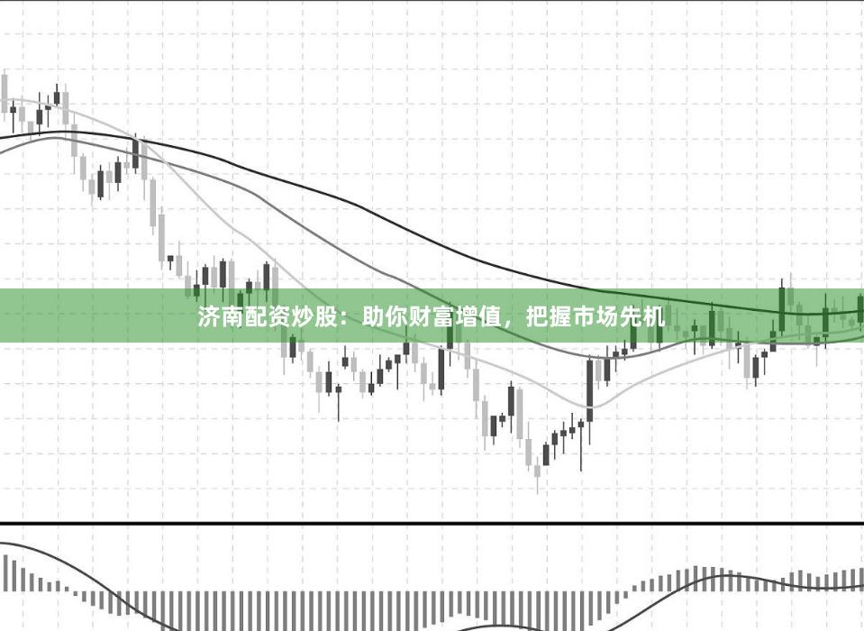 济南配资炒股：助你财富增值，把握市场先机