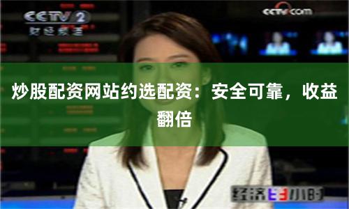 炒股配资网站约选配资:安全可靠,收益翻倍