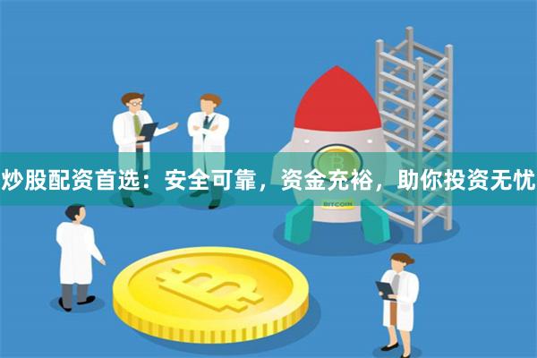 炒股配资首选:安全可靠,资金充裕,助你投资无忧