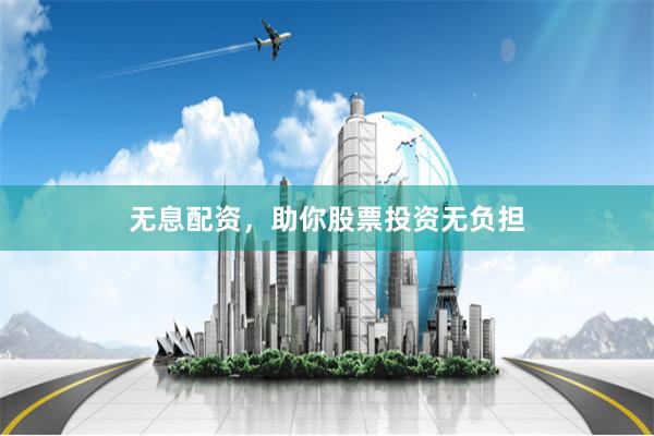 无息配资,助你股票投资无负担