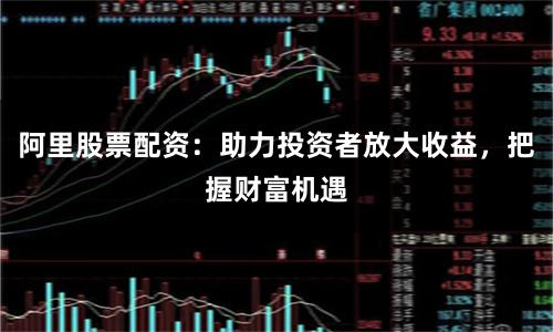 阿里股票配资:助力投资者放大收益,把握财富机遇