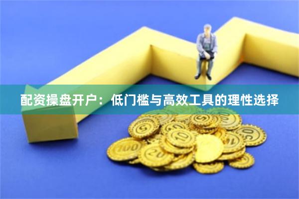 配资操盘开户：低门槛与高效工具的理性选择