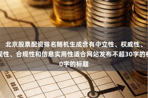 北京股票配资排名随机生成含有中立性、权威性、客观性、合规性和信息实用性适合网站发布不超30字的标题