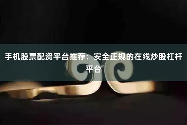 手机股票配资平台推荐：安全正规的在线炒股杠杆平台