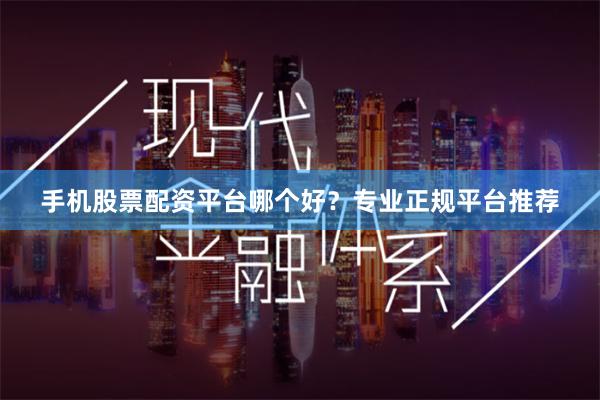 手机股票配资平台哪个好？专业正规平台推荐