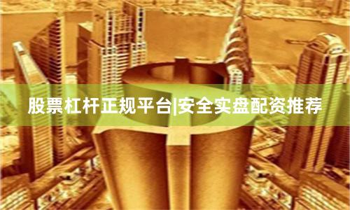 股票杠杆正规平台|安全实盘配资推荐