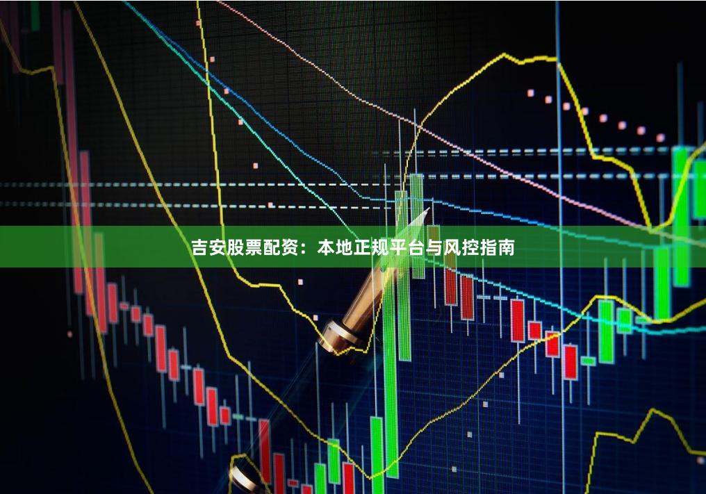 吉安股票配资：本地正规平台与风控指南