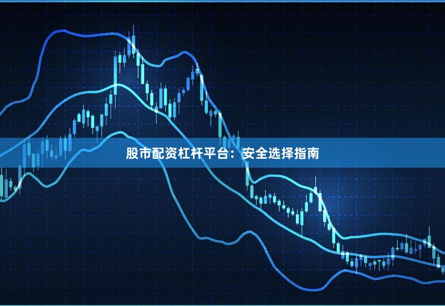 股市配资杠杆平台：安全选择指南