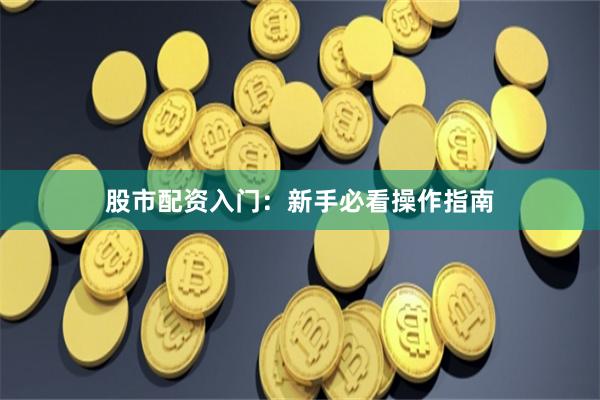 股市配资入门：新手必看操作指南